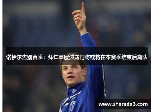 诺伊尔告别赛季：拜仁高层透露门将或将在本赛季结束后离队