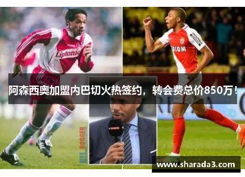 阿森西奥加盟内巴切火热签约，转会费总价850万！
