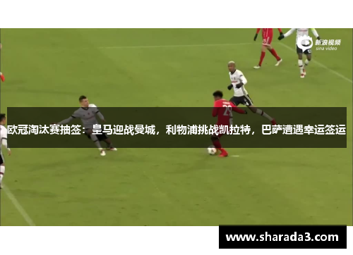 欧冠淘汰赛抽签：皇马迎战曼城，利物浦挑战凯拉特，巴萨遭遇幸运签运